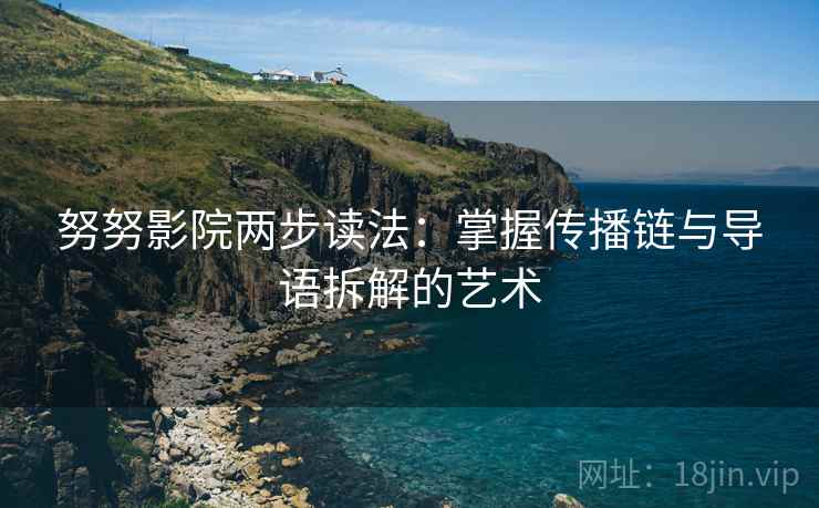 努努影院两步读法：掌握传播链与导语拆解的艺术