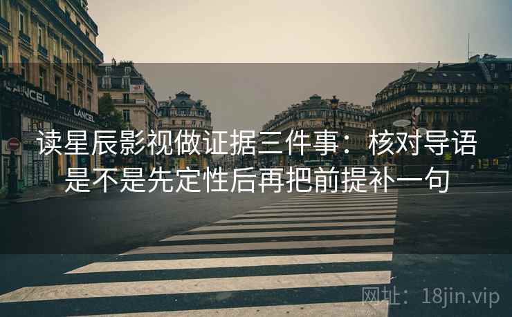 读星辰影视做证据三件事：核对导语是不是先定性后再把前提补一句