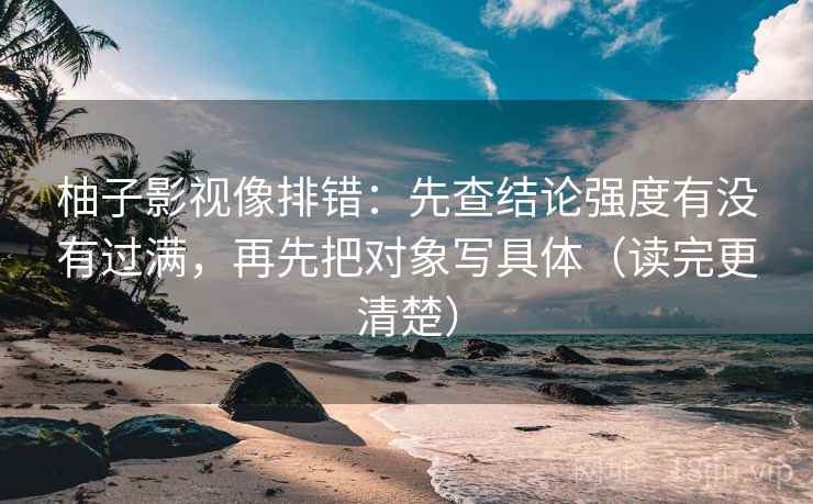 柚子影视像排错：先查结论强度有没有过满，再先把对象写具体（读完更清楚）
