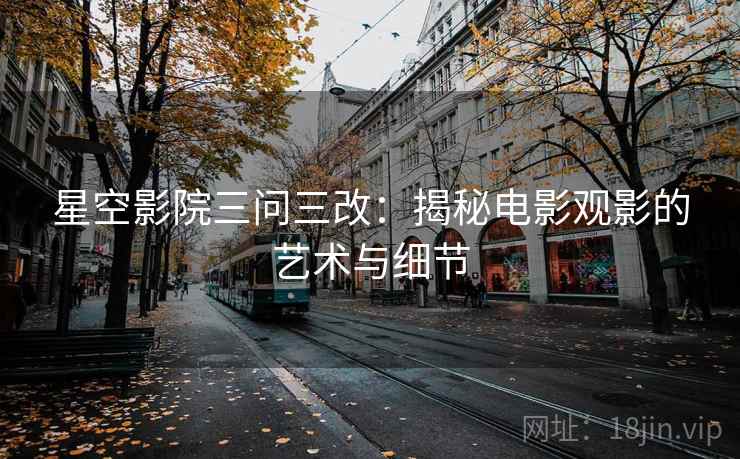 星空影院三问三改：揭秘电影观影的艺术与细节