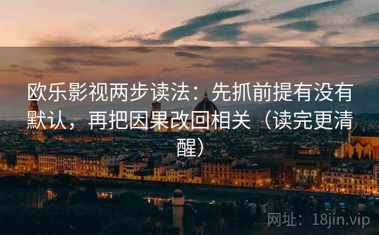 欧乐影视两步读法：先抓前提有没有默认，再把因果改回相关（读完更清醒）