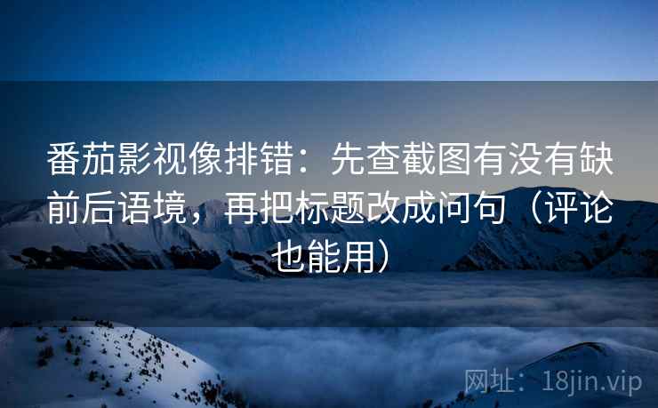 番茄影视像排错:先查截图有没有缺前后语境,再把标题改成问句(评论也能用)