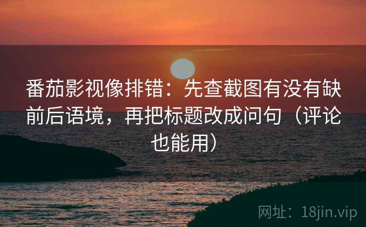 番茄影视像排错：先查截图有没有缺前后语境，再把标题改成问句（评论也能用）