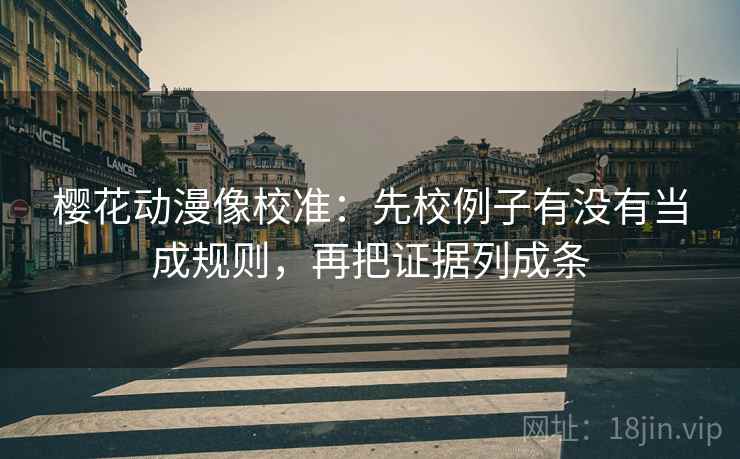 樱花动漫像校准:先校例子有没有当成规则,再把证据列成条 樱花动漫像校准:先校例子有没有当成规则,再把证据列成条