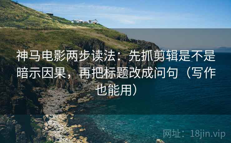 神马电影两步读法:先抓剪辑是不是暗示因果,再把标题改成问句(写作也能用) 神马电影两步读法:先抓剪辑是不是暗示因果,再把标题改成问句(写作也能用)
