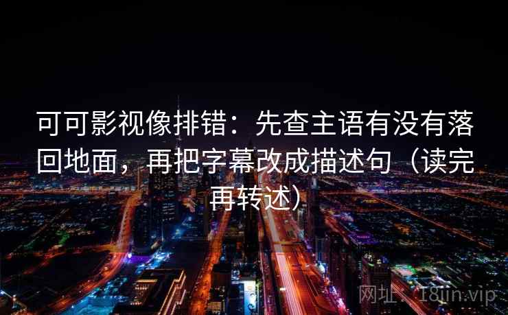 可可影视像排错:先查主语有没有落回地面,再把字幕改成描述句(读完再转述)