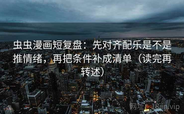 虫虫漫画短复盘:先对齐配乐是不是推情绪,再把条件补成清单(读完再转述) 虫虫漫画短复盘:先对齐配乐是不是推情绪,再把条件补成清单(读完再转述)