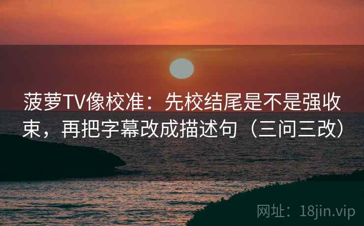 菠萝TV像校准:先校结尾是不是强收束,再把字幕改成描述句(三问三改)