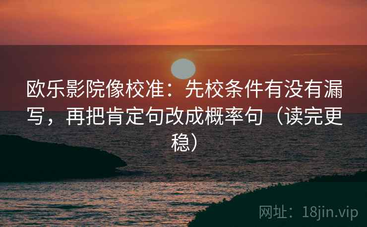 欧乐影院像校准:先校条件有没有漏写,再把肯定句改成概率句(读完更稳) 欧乐影院像校准:先校条件有没有漏写,再把肯定句改成概率句(读完更稳)