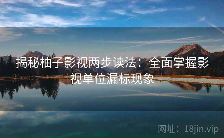 揭秘柚子影视两步读法:全面掌握影视单位漏标现象