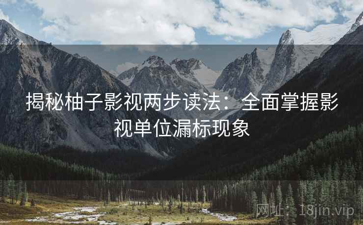 揭秘柚子影视两步读法:全面掌握影视单位漏标现象 揭秘柚子影视两步读法:全面掌握影视单位漏标现象