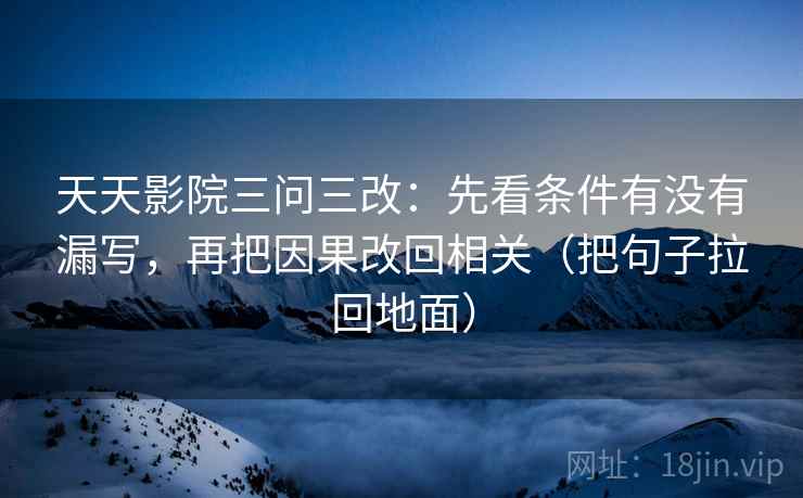 天天影院三问三改:先看条件有没有漏写,再把因果改回相关(把句子拉回地面)