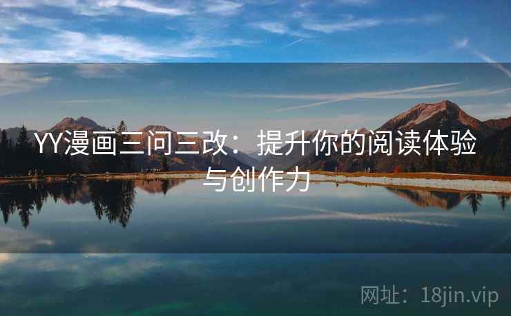 YY漫画三问三改:提升你的阅读体验与创作力 YY漫画三问三改:提升你的阅读体验与创作力