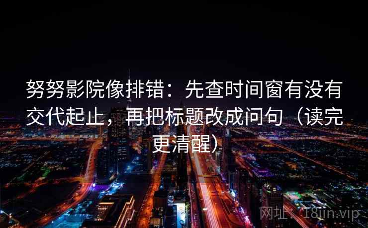 努努影院像排错:先查时间窗有没有交代起止,再把标题改成问句(读完更清醒)