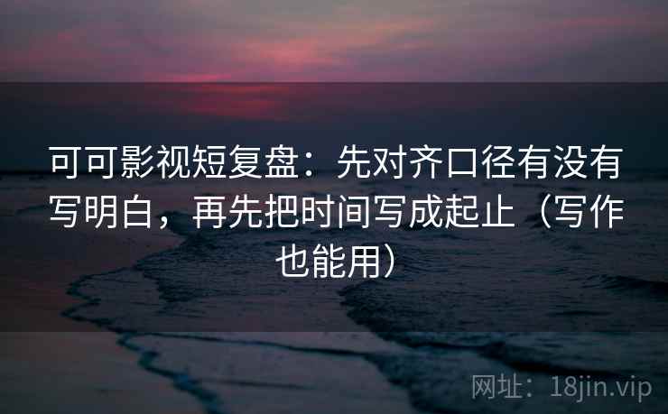 可可影视短复盘:先对齐口径有没有写明白,再先把时间写成起止(写作也能用)