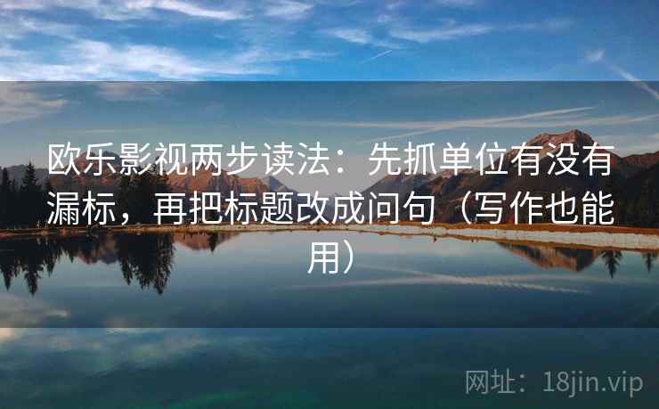 欧乐影视两步读法:先抓单位有没有漏标,再把标题改成问句(写作也能用) 欧乐影视两步读法:先抓单位有没有漏标,再把标题改成问句(写作也能用)