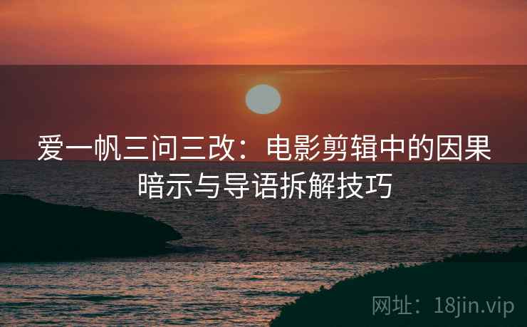 爱一帆三问三改:电影剪辑中的因果暗示与导语拆解技巧 爱一帆三问三改:电影剪辑中的因果暗示与导语拆解技巧